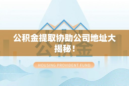 鸠江公积金提取协助公司地址大揭秘！