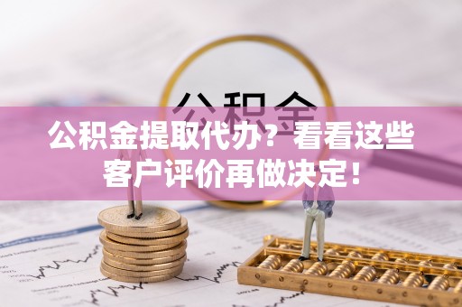 鸠江公积金提取代办？看看这些客户评价再做决定！