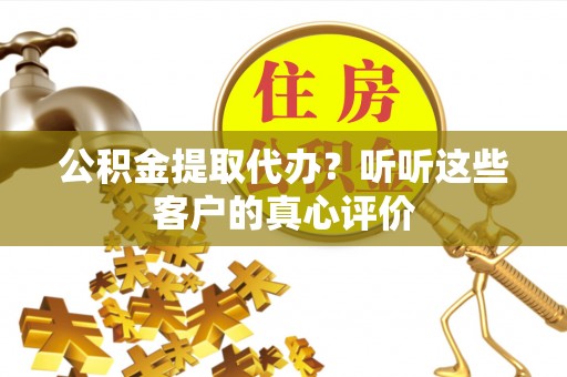 鸠江公积金提取代办？听听这些客户的真心评价