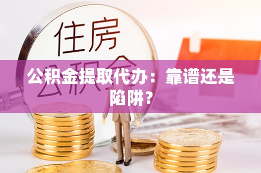 鸠江公积金提取代办：靠谱还是陷阱？