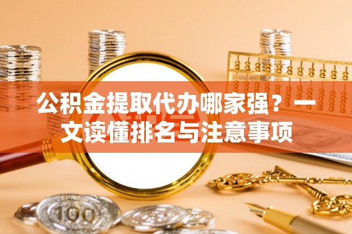 鸠江公积金提取代办哪家强？一文读懂排名与注意事项