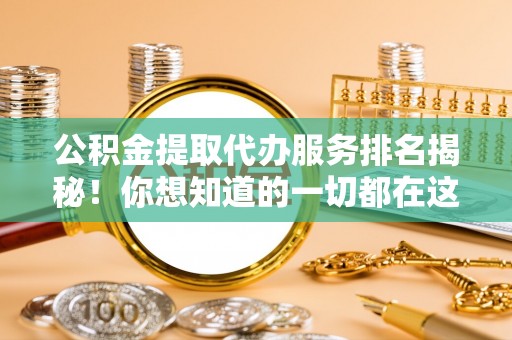 鸠江公积金提取代办服务排名揭秘！你想知道的一切都在这