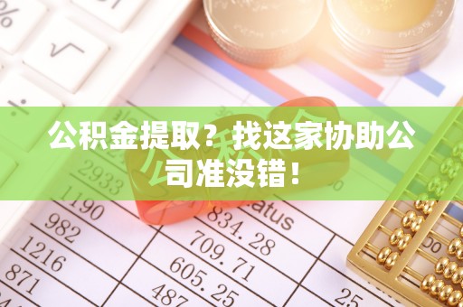 鸠江公积金提取？找这家协助公司准没错！