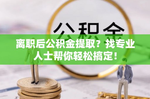 鸠江离职后公积金提取？找专业人士帮你轻松搞定！
