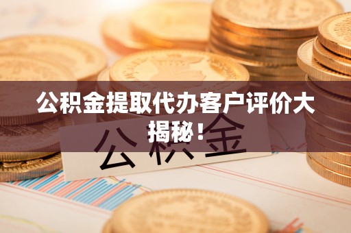 鸠江公积金提取代办客户评价大揭秘！